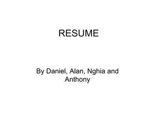 RESUME By Daniel, Alan, Nghia and Anthony 
