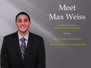 Meet
Max Weiss
       Indiana University
    Kelley School of Business:

             Majors:

   Supply Chain Management

Information & Process Management
 