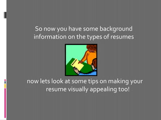 now lets look at some tips on making your resume visually appealing too! So now you have some background information on the types of resumes 