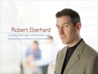 Robert Eberhard
Leading through collaboration and
honouring excellence in innovation
 