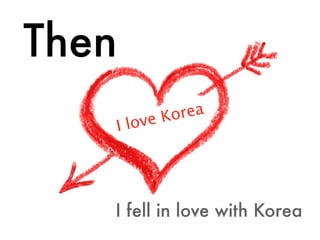 Then
            e Ko rea
       I lov




   I fell in love with Korea
 