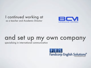I continued working at
 as a teacher and Academic Director




and set up my own company
specialising in international communication
 
