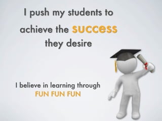I push my students to
 achieve the success
      they desire



I believe in learning through
       FUN FUN FUN
 