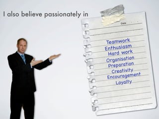 I also believe passionately in



                                 Teamwork
                                 Enthusiasm
                                  Har d w o rk
                                 Org anisation
                                  Pre paration
                                   Creativity t
                                 Enco  uragemen
                                      Loyalty
 