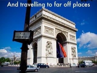 And travelling to far off places
 