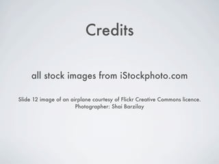Credits

     all stock images from iStockphoto.com

Slide 12 image of an airplane courtesy of Flickr Creative Commons licence.
                       Photographer: Shai Barzilay
 