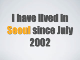 I have lived in
Seoul since July
      2002
 