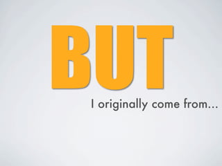BUT
 I originally come from...
 