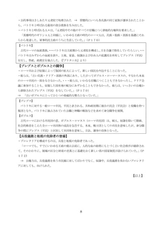 8
・公的事項はさしあたり元老院で処理された ⇒ 習慣的にいつも各氏族の同じ家族が選挙されたことか
ら、パトリキと呼ばれる最初の部分貴族を生み出した。
・パトリキと呼ばれる人々は、「元老院やその他のすべての官職につく排他的な権利を要求した。」
「英雄時代のギリシャ人と同様に、いわゆる王政の時代のローマ人は、氏族・胞族・部族を基礎にそれ
らから発達した、軍事的民主政のうちに生活していた。」（Ｐ１７０）
【パトリキ】
古代ローマの血統貴族。・・・パトリキは王政期から元老院を構成し、王を合議で指名していたらしい。・・・
パトリキはみずからの血統を誇り、土地、家畜、奴隷および自由人の庇護民を所有してプレプス（平民）
を圧し、祭祀、政務官を独占した。（『ブリタニカ』より）
【プレブスとポプルスとの闘争】【プレブスとポプルスとの闘争】【プレブスとポプルスとの闘争】【プレブスとポプルスとの闘争】
・ローマ市および征服によって版図の拡大によって、新しい国民を内包することになった。
・彼らは、「古い氏族・クリア・部族の外部にあり、したがってポプルス・ローマーヌスの、すなわち本来
のローマ市民の一部をなさなかった。・・・彼らは、いかなる官職につくこともできなかったし、クリア会
議に参加することも、征服した国有地の配分にあずかることもできなかった。彼らは、いっさいの公権か
ら排除されたプレブス（平民）をなしていた。」（Ｐ１７０）
⇒ 「古いポプルスにとってひとつの脅威的な勢力となっていた。」
【プレブス】
パトリキに対する一般ローマ市民。平民と訳される。共和政初期に独自の民会（平民会）と役職を持つ
集団となり、パトリキに独占されていた公職と神職の解放などを求めて身分闘争を展開。
【ポプルス】
古代ローマにおける市民団の意。ポプルス・ロマヌス（ローマ市民団）は、婦人、奴隷を除いて階級、
社会的格差をこえた全ローマ共同体の成員を包含する。本来、戦士団としての市民を意味したが、身分闘
争の間にプレプス（平民）と区別して共同体を意味し、立法、選挙の母体となった。
【兵役義務と租税の免除者の登場】【兵役義務と租税の免除者の登場】【兵役義務と租税の免除者の登場】【兵役義務と租税の免除者の登場】
・プロレタリアを構成するのは、兵役と租税の免除者であった。
「ローマでも、すでにいわゆる王政の廃止以前に、人的な血の紐帯にもとづく古い社会秩序が破砕され
て、そのかわりに、領域の区分と財産の差異とに基礎をおく新しい真の国家制度が設けられていた。」(Ｐ
１７２)
⇒ 公権力は、兵役義務を負う市民層に対してばかりでなく、奴隷や、兵役義務を負わないプロレタリ
アに対しても、向けられた。
【以上】
 
