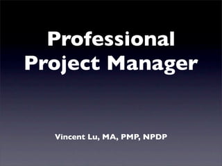 Professional Project
                     Manager


                   Vincent Lu, MA, PMP, NPDP



2011年4月16日星期六
 