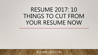 RESUME 2017: 10
THINGS TO CUT FROM
YOUR RESUME NOW
RESUME 2017.COM
 