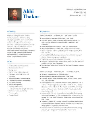 Abhi
Thakar
abhithakar@outlook.com
C. 413-579-2769
Midlothian, VA 23112
Summary
I nitiative-taking and driven General
Manager successful at implementing
str ategic approaches to drive pr ofitability
and sales. Recognized for performance
excellence in operations, customer Service,
Sales and Pr ofit. Strong ability to dr ive
pr ofits, control costs and achieve
continuous pr ocess impr ovement. Successful
at motivating, training, and developing
team member s to drive profitability in
highly competitive environment.
Skills
 Continues Process I mprovement
 Oper ational Excellence
 Change Agent
 Staff training and development
 Top talent recruiting, hiring and
r etention.
 Sales planning and implementation
 Customer relationship management
 Succession planning
 Pr oject management
 Tr aining and coaching
 Leadership, team building & Motivation.
 Pr ofit and loss accountability
 Thinking Agile
 Thought Leader
Experience
GENERAL MANAGER | RICHMOND, VA 04/2019 to Current
 Responsible for sales & profitability of $14 M Store.
 Oversees Sephora inside JCPenney, Salon I nside JCPenney, Life
touch Portrait studio, Optical Department -Team Size 150+
Employees.
 Under performing store for 4 yrs., took it to the next level.
 Stor e had ended fiscal 2019 in TOP 3 in the District (15 stores).
 Stor e was able to achieve Credit Tr ophy for the 3rd Quarter, first
time in 5+ Y r s.
 Pr omoted 4 High Performing associates from within the team and
tr ained them to management team jobs.
 Top impr ovements in Shrinkage and Turnovers.
 Achieved Top impr ovement in controllable pr ofits for the fiscal 2019
and top 3 in dist. with sales plans.
 Zer o Accident r eported for the year as well as achieved 95% training
standards.
GENERAL MANAGER | WINCHESTER, VA 06/2017 to 04/2019
 Set goals and deadlines for the department.
 Responsible for sales & profitability of $12 M Store.
 Oversees Sephora inside JCPenney, Salon, Portrait studio. -Team
Siz e 110+ Employees.
 Delivered best r esults in district with 2nd in District for the year to
date as well as r ecognized as store of the month 2 times , store of
the week 8 times in 2nd half .Top store in Controllable Operating
pr ofit and Top Line sales -Beat sales and Profile plans by Double
digit for Nov 2017.
 Recognized by CEO with Personal Letter sent to GM.-Continuously
achieving Credit goals by 110%+ every month for the year-#1 in Find
mor e at JCP.COM Results achieving 50% & higher participation r ate
ever y week.
 Top 60 I n company for 2nd Half. -Driving I ncremental sales through
Business to Business and Omni channel Activities such as Ship from
store as well as Buy Online Pick up in Store.
 Evaluate instructor performance and the effectiveness of training
pr ograms, providing r ecommendations for improvement.
 