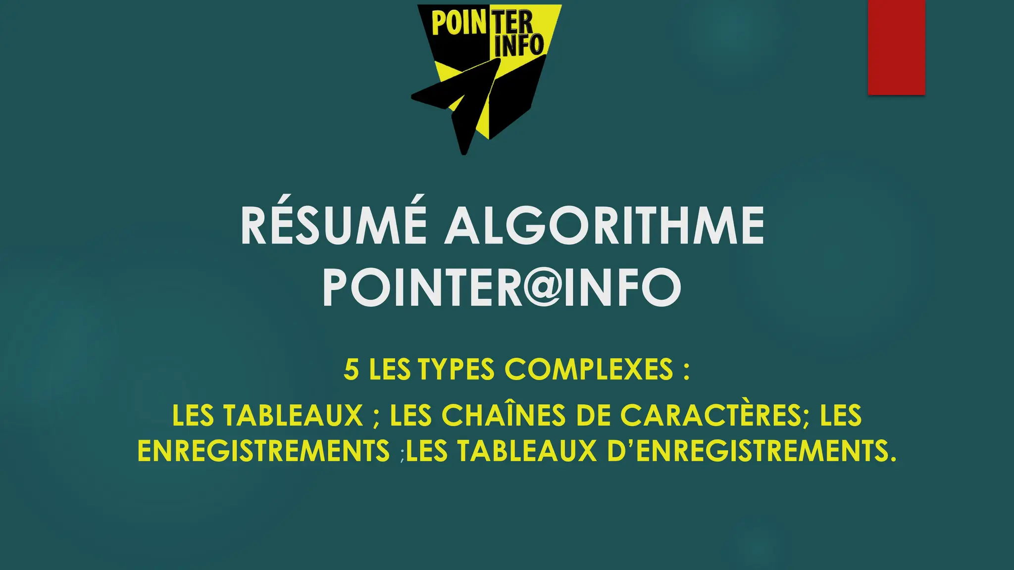 RÉSUMÉ ALGORITHME
POINTER@INFO
5 LES TYPES COMPLEXES :
LES TABLEAUX ; LES CHAÎNES DE CARACTÈRES; LES
ENREGISTREMENTS ;LES TABLEAUX D’ENREGISTREMENTS.
 