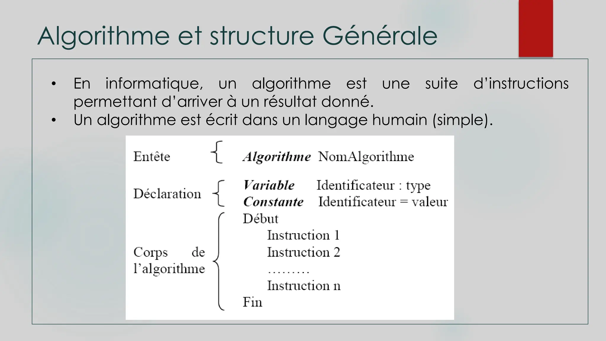 Algorithme et structure Générale
• En informatique, un algorithme est une suite d’instructions
permettant d’arriver à un résultat donné.
• Un algorithme est écrit dans un langage humain (simple).
 