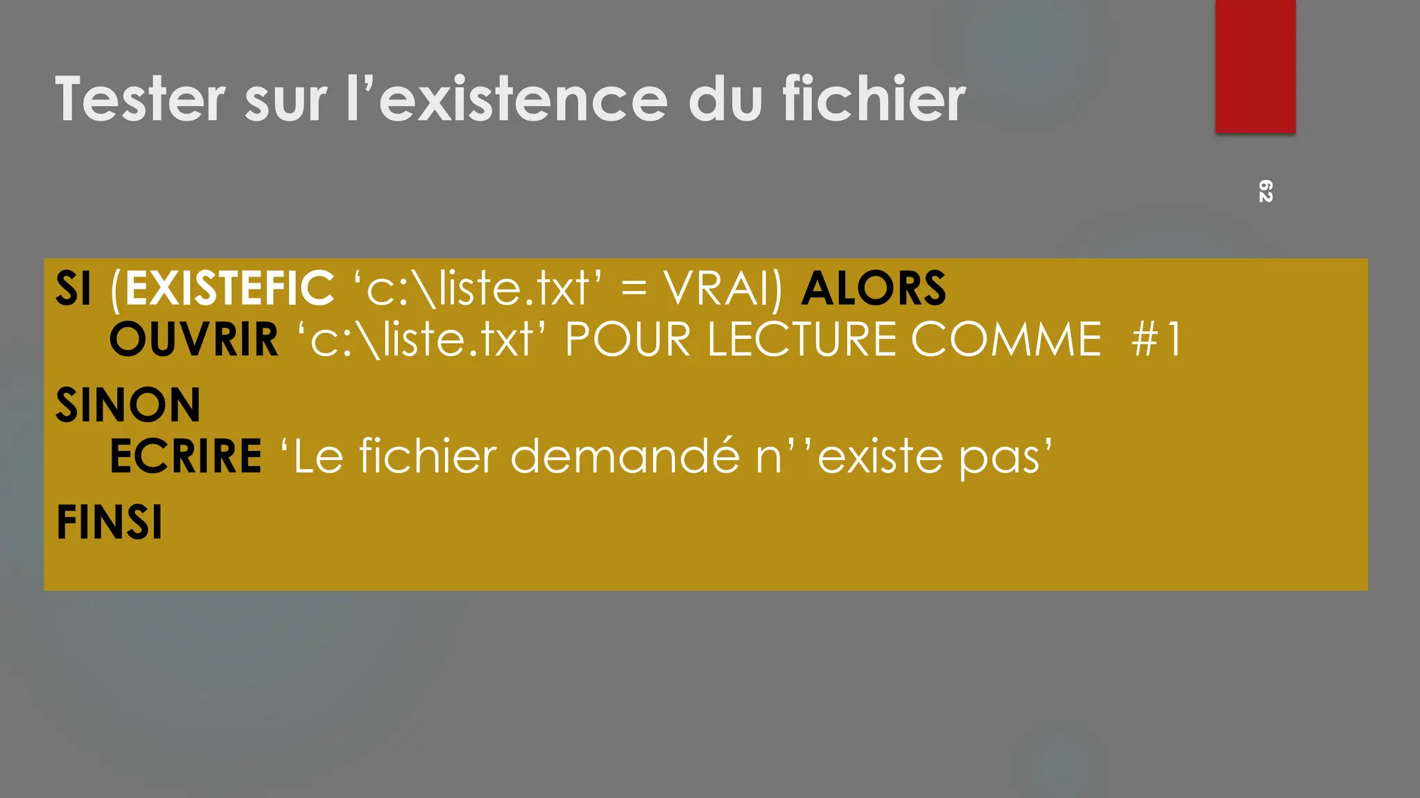 Tester sur l’existence du fichier
SI (EXISTEFIC ‘c:liste.txt’ = VRAI) ALORS
OUVRIR ‘c:liste.txt’ POUR LECTURE COMME #1
SINON
ECRIRE ‘Le fichier demandé n’’existe pas’
FINSI
62
 