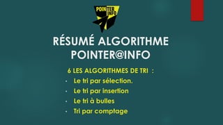 RÉSUMÉ ALGORITHME
POINTER@INFO
6 LES ALGORITHMES DE TRI :
• Le tri par sélection.
• Le tri par insertion
• Le tri à bulles
• Tri par comptage
 