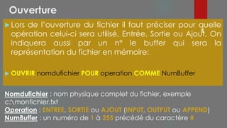 Ouverture
 Lors de l’ouverture du fichier il faut préciser pour quelle
opération celui-ci sera utilisé, Entrée, Sortie ou Ajout. On
indiquera aussi par un n° le buffer qui sera la
représentation du fichier en mémoire:
 OUVRIR nomdufichier POUR operation COMME NumBuffer
60
Nomdufichier : nom physique complet du fichier, exemple
c:monfichier.txt
Operation : ENTREE, SORTIE ou AJOUT (INPUT, OUTPUT ou APPEND)
NumBuffer : un numéro de 1 à 255 précédé du caractère #
 