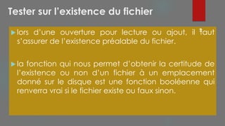 Tester sur l’existence du fichier
 lors d’une ouverture pour lecture ou ajout, il faut
s’assurer de l’existence préalable du fichier.
 la fonction qui nous permet d’obtenir la certitude de
l’existence ou non d’un fichier à un emplacement
donné sur le disque est une fonction booléenne qui
renverra vrai si le fichier existe ou faux sinon.
61
 