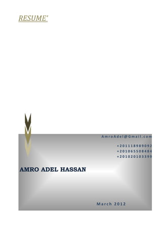 RESUME’




                    AmroAdel@Gmail.com

                          +201118989092
                          +201065508484
                          +201020103399


AMRO ADEL HASSAN




                   March 2012
 