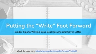 Putting the “Write” Foot Forward
Insider Tips to Writing Your Best Resume and Cover Letter
Watch the video here: https://www.youtube.com/watch?v=UzdoYvn8w98
 
