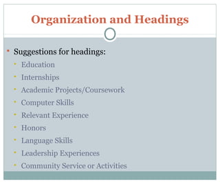Organization and Headings
 Suggestions for headings:
 Education
 Internships
 Academic Projects/Coursework
 Computer Skills
 Relevant Experience
 Honors
 Language Skills
 Leadership Experiences
 Community Service or Activities
 