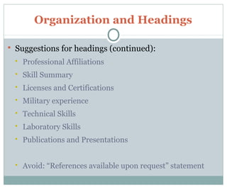 Organization and Headings
 Suggestions for headings (continued):
 Professional Affiliations
 Skill Summary
 Licenses and Certifications
 Military experience
 Technical Skills
 Laboratory Skills
 Publications and Presentations
 Avoid: “References available upon request” statement
 