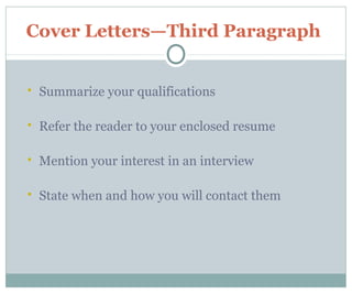  Summarize your qualifications
 Refer the reader to your enclosed resume
 Mention your interest in an interview
 State when and how you will contact them
Cover Letters—Third Paragraph
 
