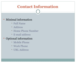 Contact Information
 Minimal information
 Full Name
 Address
 Home Phone Number
 E-mail address
 Optional information
 Mobile Phone
 Work Phone
 URL Address
 