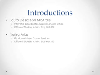 Introductions
• Laura DeJoseph McArdle
o Internship Coordinator, Career Services Office
o Office of Student Affairs, Bray Hall 307

• Nerisa Arias
o Graduate Intern, Career Services
o Office of Student Affairs, Bray Hall 110

 