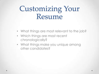 Customizing Your
Resume
• What things are most relevant to the job?
• Which things are most recent
chronologically?
• What things make you unique among
other candidates?

 