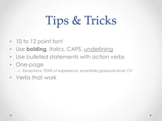 Tips & Tricks
•
•
•
•

10 to 12 point font
Use bolding, italics, CAPS, underlining
Use bulleted statements with action verbs
One-page
o Exceptions: TONS of experience, potentially graduate level, CV

• Verbs that work

 