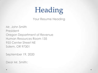 Heading
Your Resume Heading
Mr. John Smith
President
Oregon Department of Revenue
Human Resources Room 135
955 Center Street NE
Salem, OR 97301
September 19, 2020
Dear Mr. Smith:

 