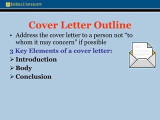 Cover Letter Outline Address the cover letter to a person not “to whom it may concern” if possible 3 Key Elements of a cover letter: Introduction Body  Conclusion 