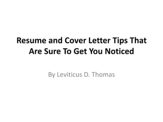 Resume and Cover Letter Tips That
Are Sure To Get You Noticed
By Leviticus D. Thomas
 