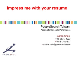 Impress me with your resume

PeopleSearch Taiwan
Accelerate Corporate Performance

Aaron Chen
02-6631-3833
• 0979-361-377
aaronchen@pplesearch.com
•

•

 