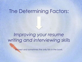 The Determining Factors: Improving your resume writing and interviewing skills Be best and sometimes the only fish in the bowl. 