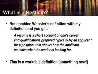 • But combine Webster’s definition with my
definition and you get:
A resume is a short account of one's career
and qualifi...