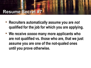 Resume Secret #7
• Recruiters automatically assume you are not
qualified for the job for which you are applying.
• We rece...
