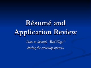 Résumé and
Application Review
   How to identify “Red Flags”
   during the screening process.
 