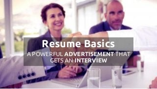 Resume Basics
A POWERFUL ADVERTISEMENT THAT
GETS AN INTERVIEW
 