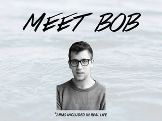 meet bob 
ARMS INCLUDED * IN REAL LIFE 
 