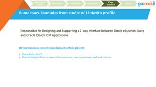 Some more Examples from students’ LinkedIn profile
Recruiter
focus
Structure Content Relevance
Case
studies
Plan
Bring business context and impact of this project
• For which client?
• How it helped client in terms of automation, user experience, reduced risk etc.
 