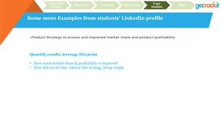 Some more Examples from students’ LinkedIn profile
Recruiter
focus
Structure Content Relevance
Case
studies
Plan
Quantify results, leverage this point
• How much market share & profitability is improved
• How did you do that, what is that strategy, bring crisply
 
