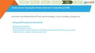 Some more Examples from students’ LinkedIn profile
Recruiter
focus
Structure Content Relevance
Case
studies
Plan
Bring specific projects & their details
Bring specific project(s)
Bring their business result
Bring work done in end to end project cycle (like project evaluation, business case, project
implementation, support, change management)
 