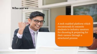 Who are we
A tech enabled platform which
recommends & connects
students to industry mentors
for choosing & preparing for
their careers through a
structured process
 