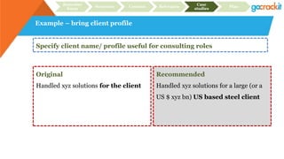 Example – bring client profile
Recruiter
focus
Structure Content Relevance
Case
studies
Plan
Specify client name/ profile useful for consulting roles
Original
Handled xyz solutions for the client
Recommended
Handled xyz solutions for a large (or a
US $ xyz bn) US based steel client
 