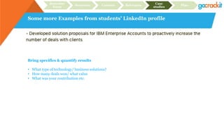 Some more Examples from students’ LinkedIn profile
Recruiter
focus
Structure Content Relevance
Case
studies
Plan
Bring specifics & quantify results
• What type of technology/ business solutions?
• How many deals won/ what value
• What was your contribution etc.
 