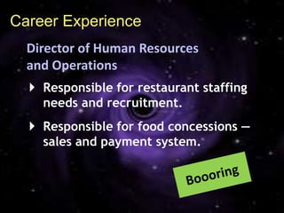 Career Experience
  Director of Human Resources
  and Operations
   Responsible for restaurant staffing
    needs and recruitment.
   Responsible for food concessions —
    sales and payment system.
 