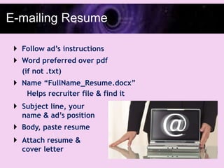 E-mailing Resume

  Follow ad’s instructions
  Word preferred over pdf
   (if not .txt)
  Name ―FullName_Resume.docx‖
    Helps recruiter file & find it
  Subject line, your
   name & ad’s position
  Body, paste resume
  Attach resume &
   cover letter
 