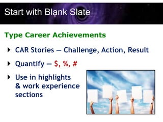 Start with Blank Slate

Type Career Achievements

 CAR Stories — Challenge, Action, Result
 Quantify — $, %, #
 Use in highlights
  & work experience
  sections
 